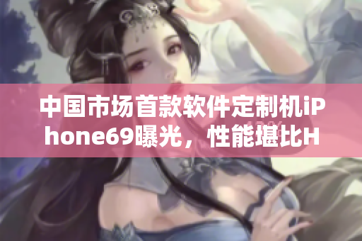 中國市場首款軟件定制機iPhone69曝光，性能堪比HD2