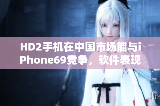 HD2手機在中國市場能與iPhone69競爭，軟件表現(xiàn)搶眼