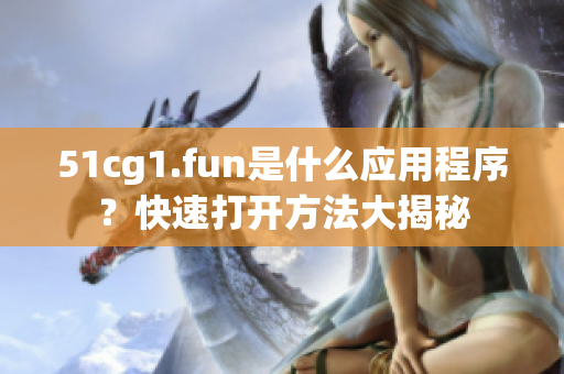 51cg1.fun是什么應(yīng)用程序？快速打開方法大揭秘