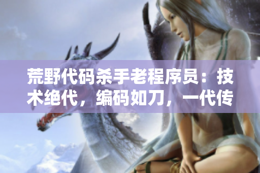 荒野代碼殺手老程序員：技術(shù)絕代，編碼如刀，一代傳奇！