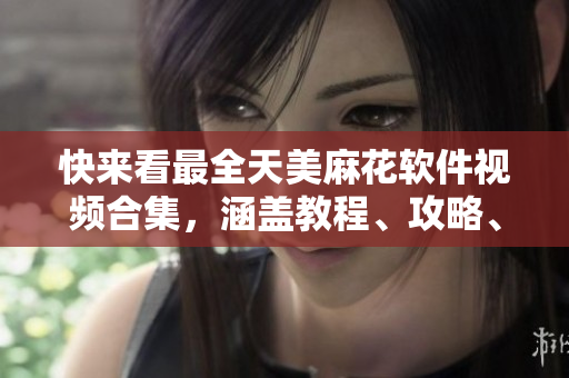 快來看最全天美麻花軟件視頻合集，涵蓋教程、攻略、實(shí)況等內(nèi)容
