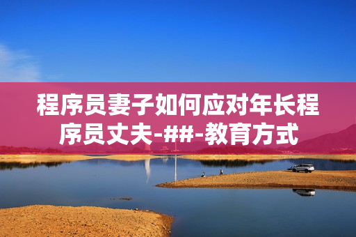 程序員妻子如何應(yīng)對(duì)年長(zhǎng)程序員丈夫-##-教育方式