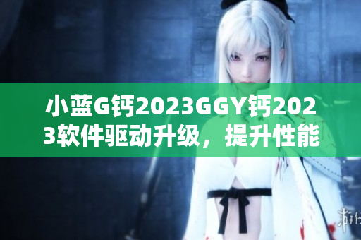 小藍(lán)G鈣2023GGY鈣2023軟件驅(qū)動(dòng)升級(jí)，提升性能效能
