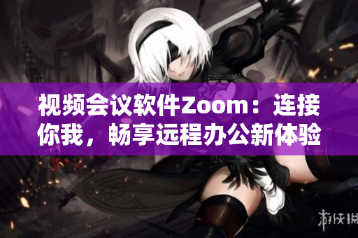 視頻會(huì)議軟件Zoom：連接你我，暢享遠(yuǎn)程辦公新體驗(yàn)