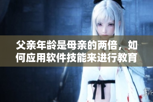 父親年齡是母親的兩倍，如何應(yīng)用軟件技能來進(jìn)行教育？