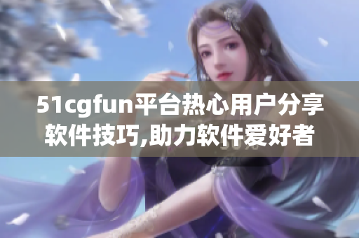 51cgfun平臺熱心用戶分享軟件技巧,助力軟件愛好者充實(shí)技能
