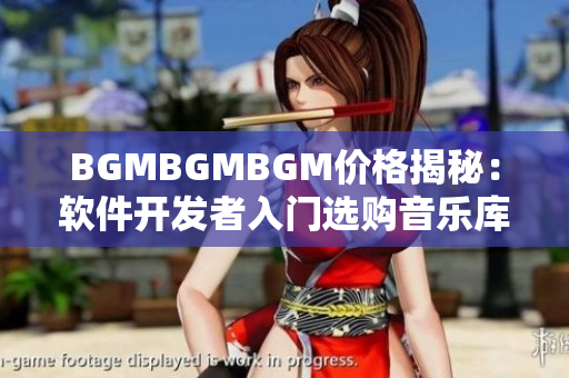 BGMBGMBGM價(jià)格揭秘：軟件開(kāi)發(fā)者入門選購(gòu)音樂(lè)庫(kù)的全注意事項(xiàng)