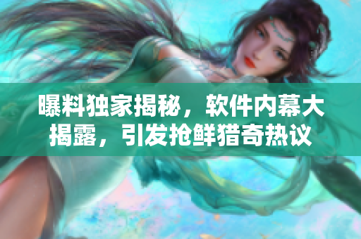 曝料獨家揭秘，軟件內(nèi)幕大揭露，引發(fā)搶鮮獵奇熱議
