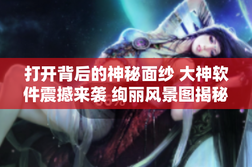 打開背后的神秘面紗 大神軟件震撼來襲 絢麗風(fēng)景圖揭秘