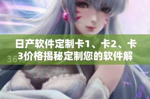 日產(chǎn)軟件定制卡1、卡2、卡3價(jià)格揭秘定制您的軟件解決方案!
