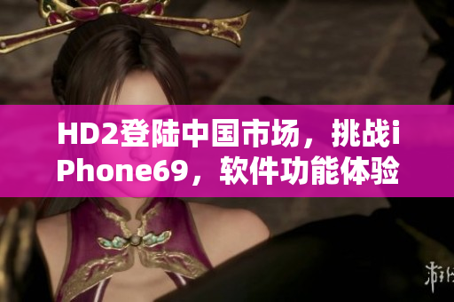 HD2登陸中國市場，挑戰(zhàn)iPhone69，軟件功能體驗對決