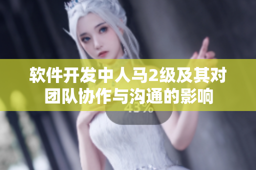 軟件開發(fā)中人馬2級及其對團(tuán)隊(duì)協(xié)作與溝通的影響