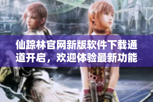 仙蹤林官網(wǎng)新版軟件下載通道開啟，歡迎體驗(yàn)最新功能