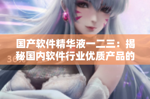 國(guó)產(chǎn)軟件精華液一二三：揭秘國(guó)內(nèi)軟件行業(yè)優(yōu)質(zhì)產(chǎn)品的奧秘