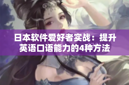 日本軟件愛好者實(shí)戰(zhàn)：提升英語口語能力的4種方法