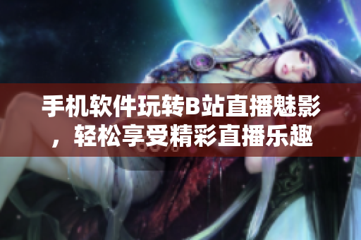 手機(jī)軟件玩轉(zhuǎn)B站直播魅影，輕松享受精彩直播樂趣