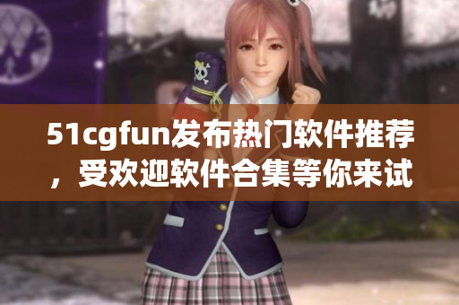 51cgfun發(fā)布熱門軟件推薦，受歡迎軟件合集等你來試！
