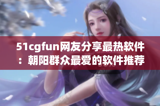51cgfun網友分享最熱軟件：朝陽群眾最愛的軟件推薦