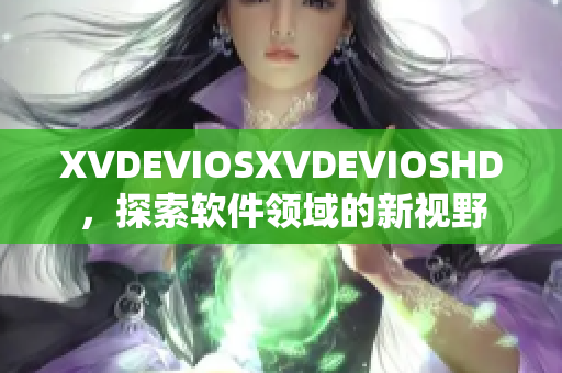 XVDEVIOSXVDEVIOSHD，探索軟件領(lǐng)域的新視野