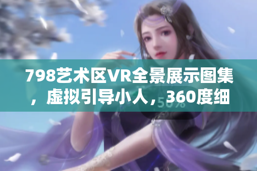 798藝術(shù)區(qū)VR全景展示圖集，虛擬引導(dǎo)小人，360度細(xì)節(jié)展示