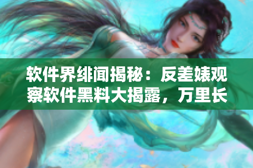 軟件界緋聞揭秘：反差婊觀察軟件黑料大揭露，萬里長征追蹤暗黑內(nèi)幕