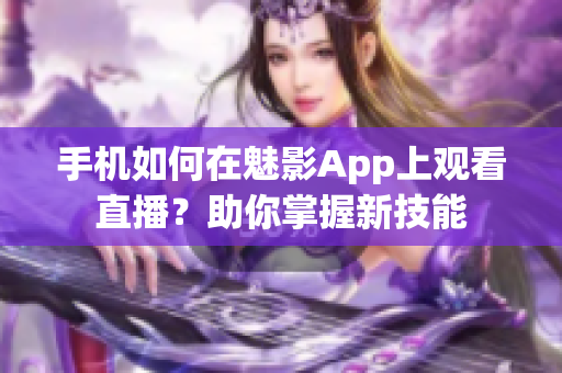 手機如何在魅影App上觀看直播？助你掌握新技能