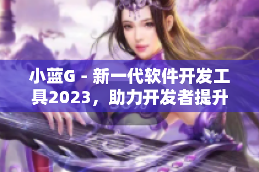 小藍G - 新一代軟件開發(fā)工具2023，助力開發(fā)者提升效率