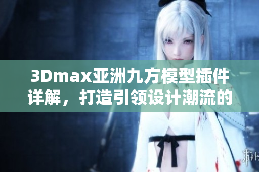 3Dmax亞洲九方模型插件詳解，打造引領(lǐng)設(shè)計(jì)潮流的必備利器