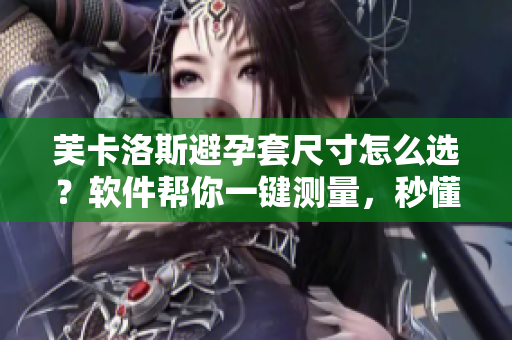 芙卡洛斯避孕套尺寸怎么選？軟件幫你一鍵測量，秒懂最合適大小