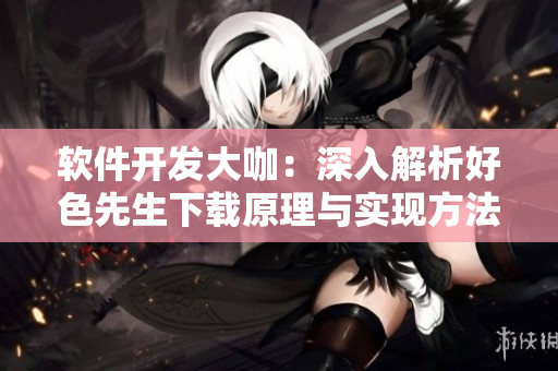 軟件開發(fā)大咖：深入解析好色先生下載原理與實現方法