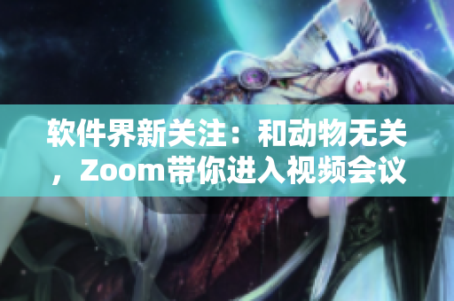 軟件界新關(guān)注：和動(dòng)物無(wú)關(guān)，Zoom帶你進(jìn)入視頻會(huì)議世界