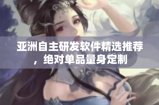 亞洲自主研發(fā)軟件精選推薦，絕對(duì)單品量身定制