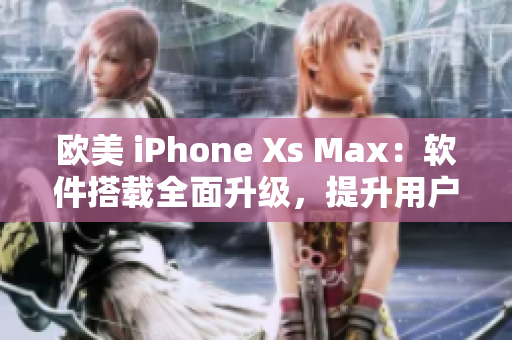 歐美 iPhone Xs Max：軟件搭載全面升級，提升用戶體驗