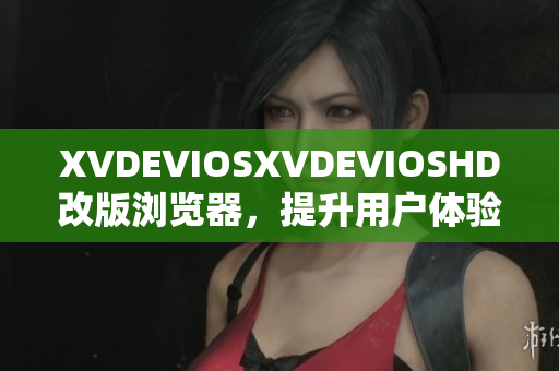 XVDEVIOSXVDEVIOSHD改版瀏覽器，提升用戶體驗(yàn)及操作更簡便