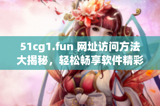 51cg1.fun 網(wǎng)址訪問方法大揭秘，輕松暢享軟件精彩世界