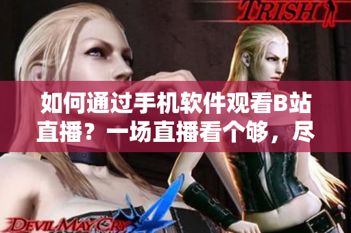 如何通過手機軟件觀看B站直播？一場直播看個夠，盡在手機軟件上！