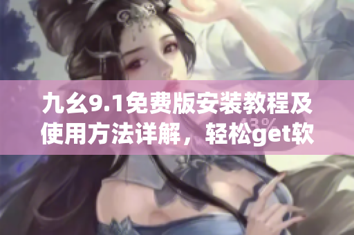 九幺9.1免費版安裝教程及使用方法詳解，輕松get軟件安裝技巧