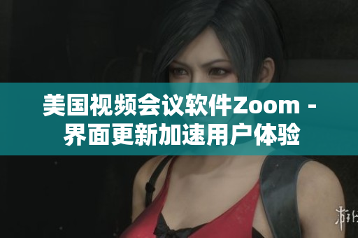 美國視頻會議軟件Zoom - 界面更新加速用戶體驗