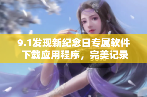 9.1發(fā)現(xiàn)新紀(jì)念日專屬軟件 下載應(yīng)用程序，完美記錄視頻時刻