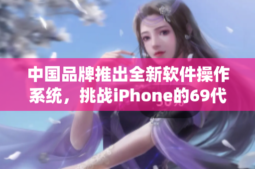 中國(guó)品牌推出全新軟件操作系統(tǒng)，挑戰(zhàn)iPhone的69代