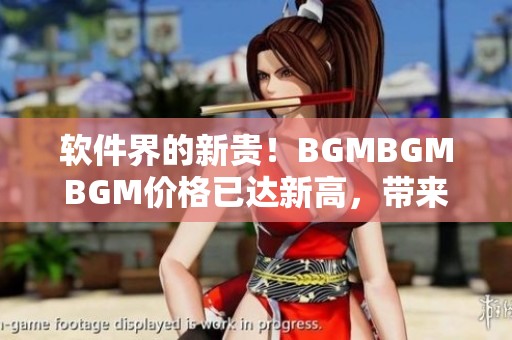 軟件界的新貴！BGMBGMBGM價格已達新高，帶來令人矚目的用戶體驗