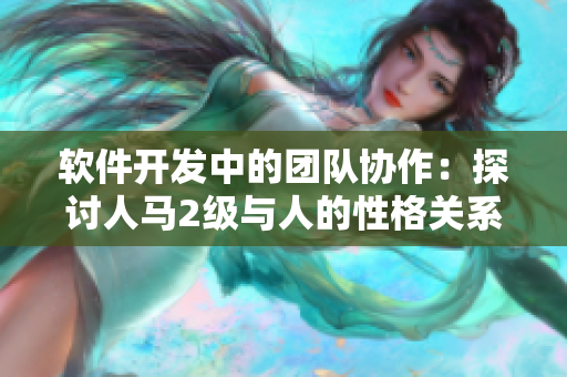 軟件開發(fā)中的團(tuán)隊(duì)協(xié)作：探討人馬2級(jí)與人的性格關(guān)系