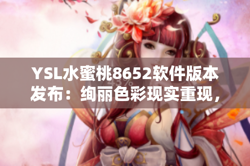 YSL水蜜桃8652軟件版本發(fā)布：絢麗色彩現(xiàn)實重現(xiàn)，完美呈現(xiàn)用戶體驗