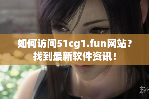如何訪問(wèn)51cg1.fun網(wǎng)站？找到最新軟件資訊！