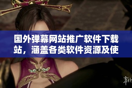 國外彈幕網(wǎng)站推廣軟件下載站，涵蓋各類軟件資源及使用教程