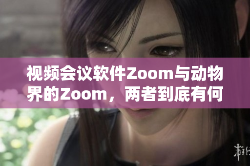 視頻會議軟件Zoom與動物界的Zoom，兩者到底有何聯(lián)系？