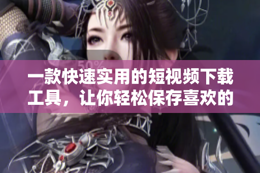 一款快速實(shí)用的短視頻下載工具，讓你輕松保存喜歡的視頻