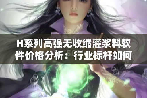 H系列高強(qiáng)無收縮灌漿料軟件價(jià)格分析：行業(yè)標(biāo)桿如何應(yīng)用？