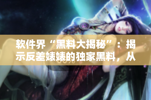 軟件界“黑料大揭秘”：揭示反差婊婊的獨家黑料，從軟件開發(fā)變革萬里長征
