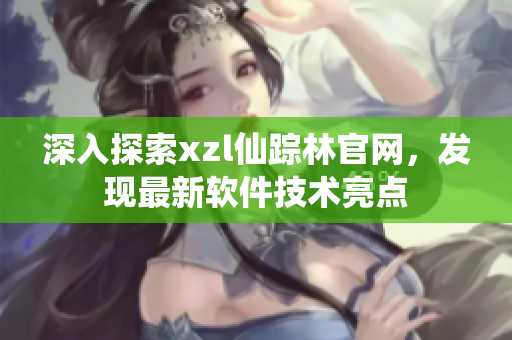 深入探索xzl仙蹤林官網，發(fā)現最新軟件技術亮點